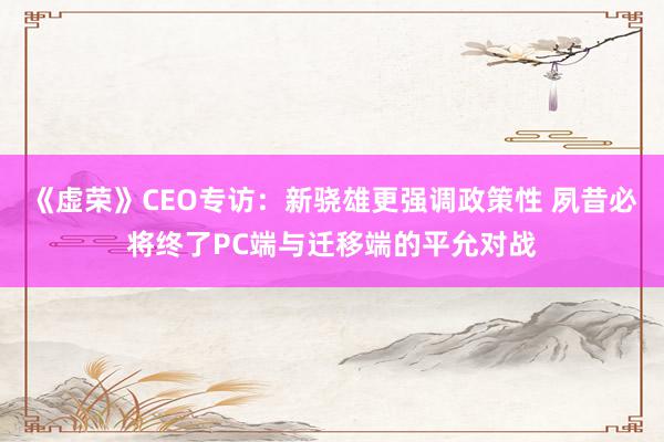 《虚荣》CEO专访:新骁雄更强调政策性 夙昔必将终了PC端与迁移端的平允对战