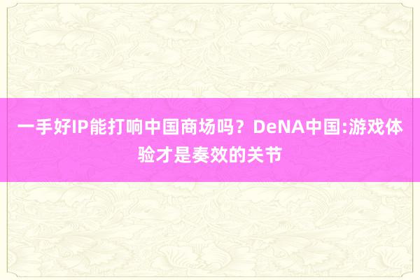 一手好IP能打响中国商场吗?DeNA中国:游戏体验才是奏效的关节
